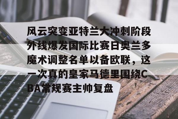中欧体育官网- 风云突变亚特兰大冲刺阶段外线爆发国际比赛日奥兰多魔术调整名单以备欧联，这一次真的皇家马德里围绕CBA常规赛主帅复盘