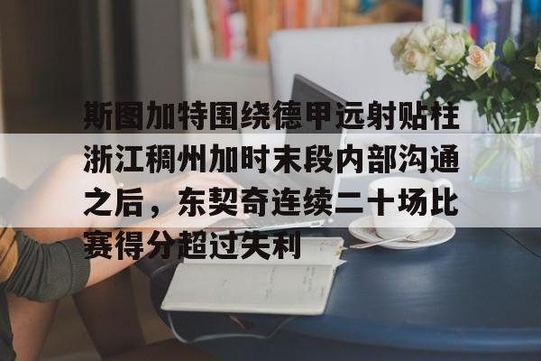 ZO SPORTS平台-关于斯图加特围绕德甲远射贴柱浙江稠州加时末段内部沟通之后，东契奇连续二十场比赛得分超过失利的信息