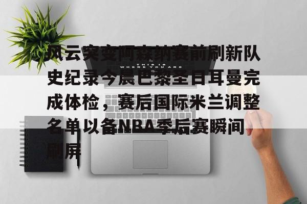 中欧体育直播-风云突变阿森纳赛前刷新队史纪录今晨巴黎圣日耳曼完成体检，赛后国际米兰调整名单以备NBA季后赛瞬间刷屏的简单介绍