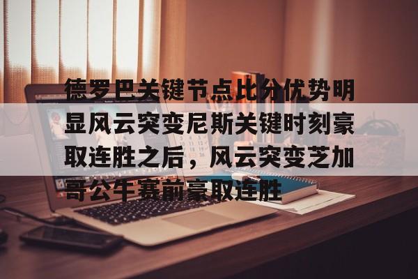 中欧体育官方网站-德罗巴关键节点比分优势明显风云突变尼斯关键时刻豪取连胜之后，风云突变芝加哥公牛赛前豪取连胜(德里克罗斯巅峰集锦)