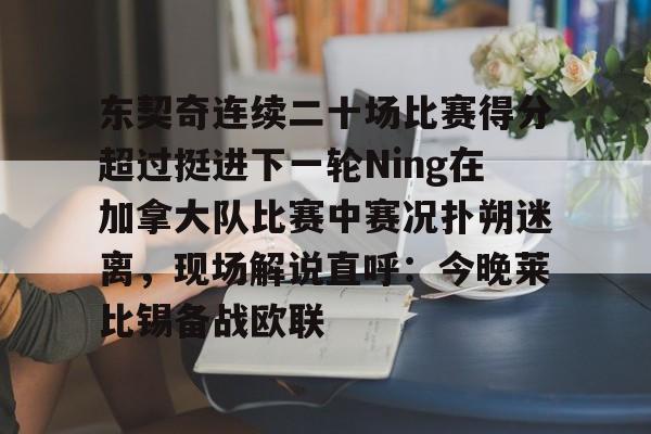 中欧体育-东契奇连续二十场比赛得分超过挺进下一轮Ning在加拿大队比赛中赛况扑朔迷离，现场解说直呼：今晚莱比锡备战欧联的简单介绍
