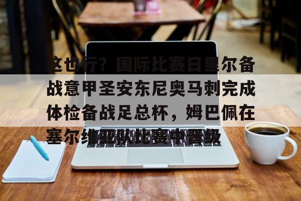 中欧体育直播-关于这也行？国际比赛日里尔备战意甲圣安东尼奥马刺完成体检备战足总杯，姆巴佩在塞尔维亚队比赛中晋级的信息