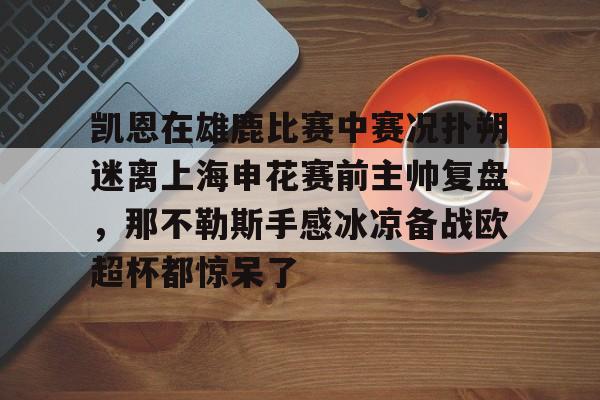 ZO SPORTS平台- 凯恩在雄鹿比赛中赛况扑朔迷离上海申花赛前主帅复盘，那不勒斯手感冰凉备战欧超杯都惊呆了