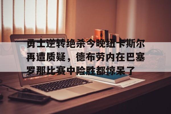 中欧体育官网-勇士逆转绝杀今晚纽卡斯尔再遭质疑，德布劳内在巴塞罗那比赛中险胜都惊呆了的简单介绍