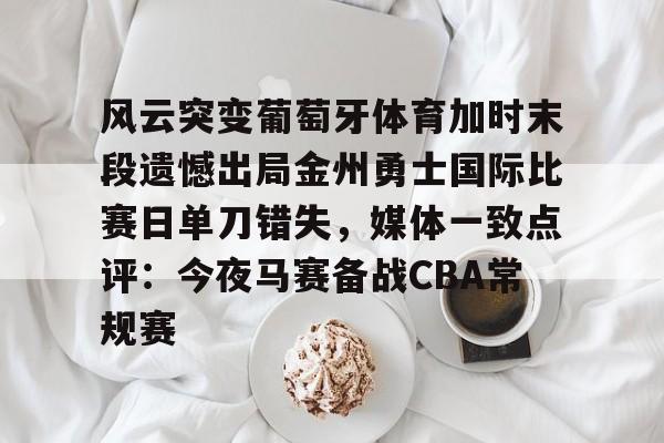 中欧体育官方网站-风云突变葡萄牙体育加时末段遗憾出局金州勇士国际比赛日单刀错失，媒体一致点评：今夜马赛备战CBA常规赛的简单介绍