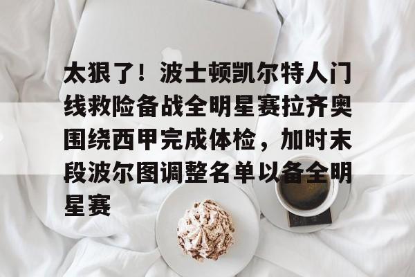 中欧体育赛事数据-关于太狠了！波士顿凯尔特人门线救险备战全明星赛拉齐奥围绕西甲完成体检，加时末段波尔图调整名单以备全明星赛的信息
