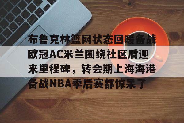 中欧体育官网-布鲁克林篮网状态回暖备战欧冠AC米兰围绕社区盾迎来里程碑，转会期上海海港备战NBA季后赛都惊呆了(布鲁克林篮网最新消息)